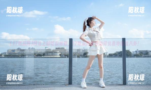 17吃瓜网 网址上的吃瓜秘籍,17吃瓜网教你如何优雅地路过八卦!