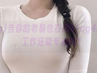 当你的老板也在用51cg4app时，工作还能专心吗？