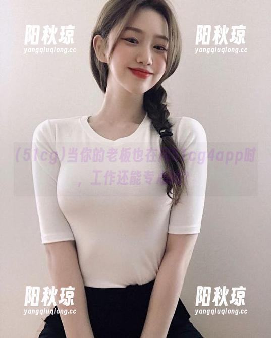 51cg 当你的老板也在用51cg4app时,工作还能专心吗?