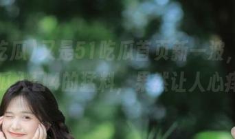 又是51吃瓜首页新一波，今日吃瓜入口4的猛料，果然让人心痒痒
