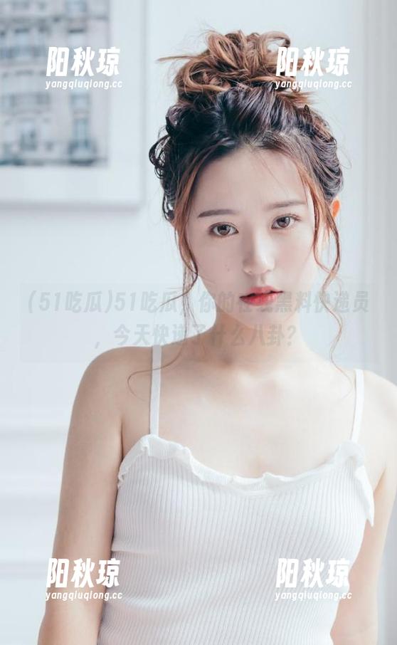51吃瓜 51吃瓜,你的在线黑料快递员,今天快递了什么八卦?