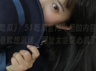 “51吃瓜官网”里的内容，让人一看就想沉迷，网址太会耍心机了吧？