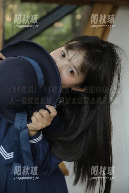 51吃瓜 “51吃瓜官网”里的内容,让人一看就想沉迷,网址太会耍心机了吧?
