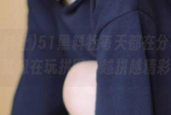 51黑料社每天都在分享，吃瓜就像在玩拼图，越拼越精彩！