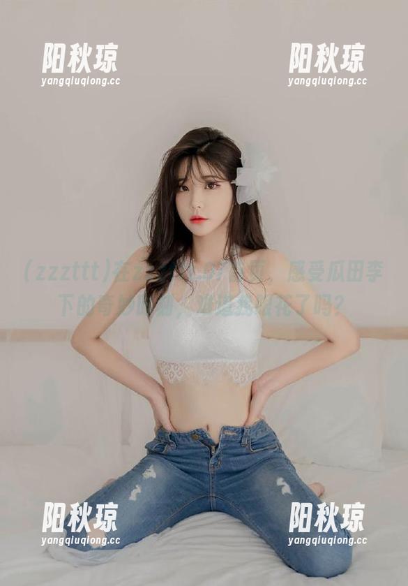 zzzttt 在zzzttt.07首页,感受瓜田李下的奇妙时刻,难道我眼花了吗?