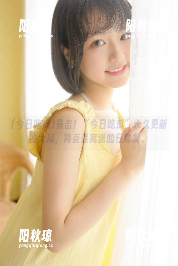 今日吃瓜 暴击!“今日吃瓜”永久更新的大瓜,简直是离谱的日常啊。
