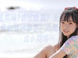 想吃啥瓜？天天吃瓜网传送门带你领略各种宴会：心动、震惊、还有点小期待…