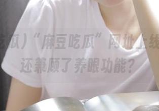“麻豆吃瓜”网址上线，居然还兼顾了养眼功能？