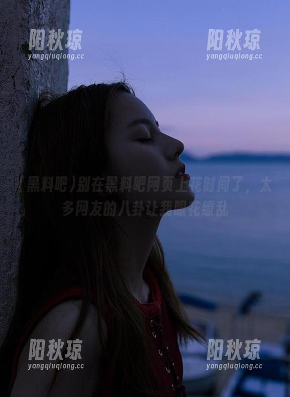 别在黑料吧网页上花时间了，太多网友的八卦让我眼花缭乱