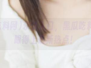 永久入口，黑瓜吃料网让你跟得上最新热点！